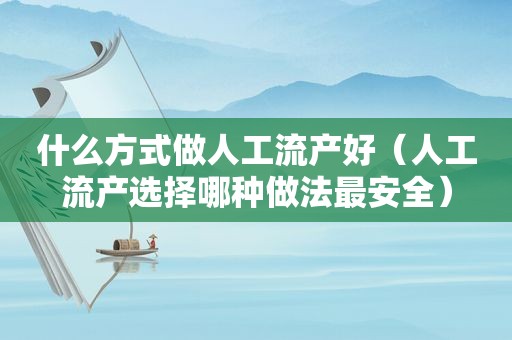 什么方式做人工流产好（人工流产选择哪种做法最安全）