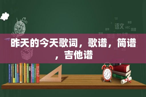 昨天的今天歌词，歌谱，简谱，吉他谱