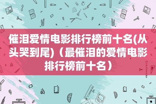 催泪爱情电影排行榜前十名(从头哭到尾)（最催泪的爱情电影排行榜前十名）