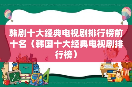 韩剧十大经典电视剧排行榜前十名（韩国十大经典电视剧排行榜）