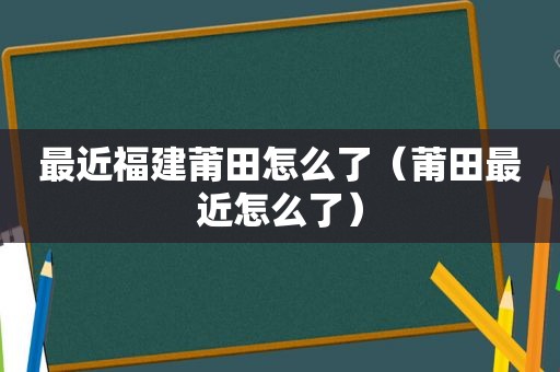 最近福建莆田怎么了（莆田最近怎么了）