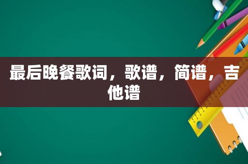 最后晚餐歌词，歌谱，简谱，吉他谱