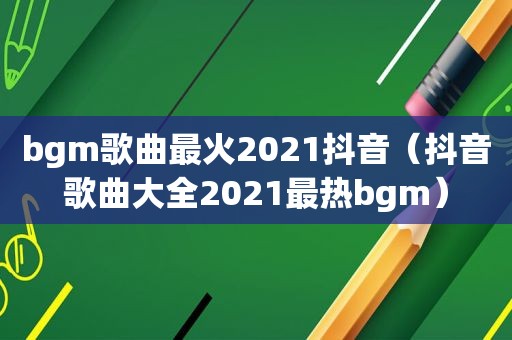 bgm歌曲最火2021抖音（抖音歌曲大全2021最热bgm）