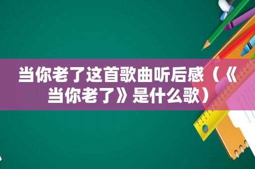 当你老了这首歌曲听后感（《当你老了》是什么歌）