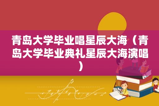 青岛大学毕业唱星辰大海（青岛大学毕业典礼星辰大海演唱）