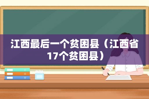 江西最后一个贫困县（江西省17个贫困县）