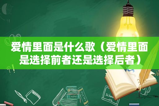 爱情里面是什么歌（爱情里面是选择前者还是选择后者）