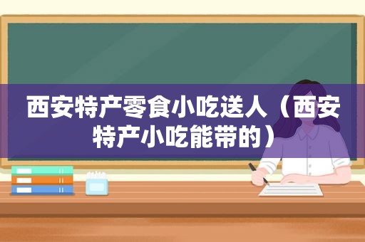 西安特产零食小吃送人（西安特产小吃能带的）