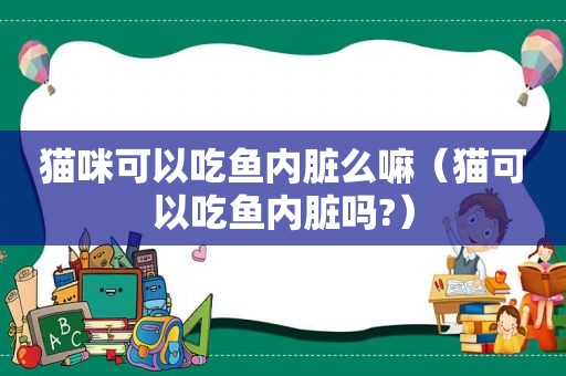 猫咪可以吃鱼内脏么嘛（猫可以吃鱼内脏吗?）