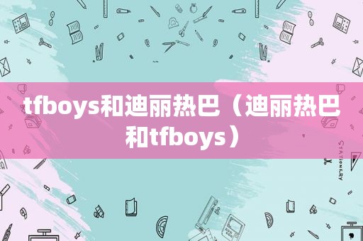 tfboys和迪丽热巴（迪丽热巴和tfboys）