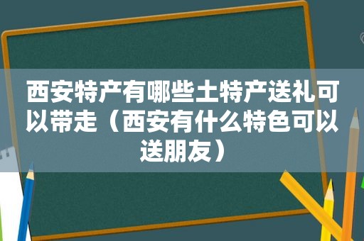 西安特产有哪些土特产送礼可以带走（西安有什么特色可以送朋友）