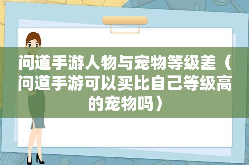 问道手游人物与宠物等级差（问道手游可以买比自己等级高的宠物吗）