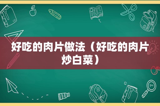 好吃的肉片做法（好吃的肉片炒白菜）