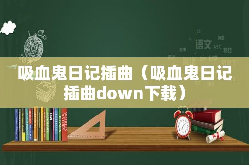 吸血鬼日记插曲（吸血鬼日记插曲down下载）