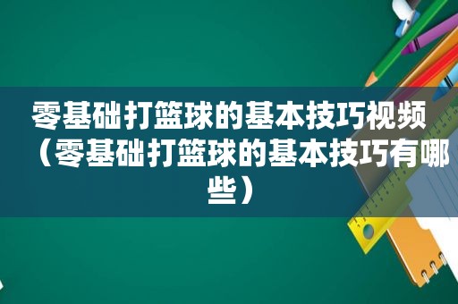 零基础打篮球的基本技巧视频（零基础打篮球的基本技巧有哪些）