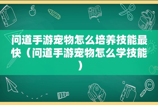 问道手游宠物怎么培养技能最快（问道手游宠物怎么学技能）