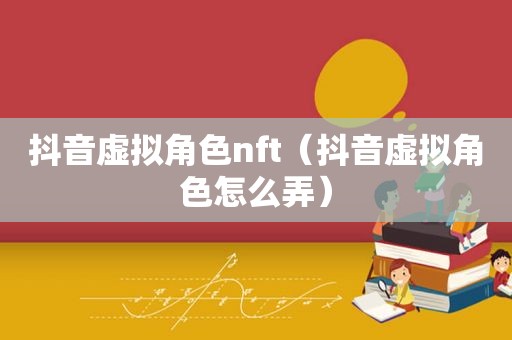 抖音虚拟角色nft（抖音虚拟角色怎么弄）