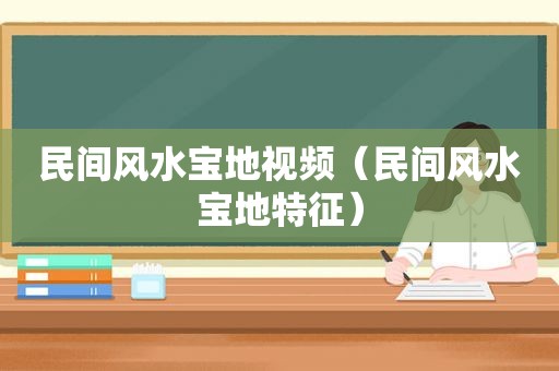 民间风水宝地视频（民间风水宝地特征）