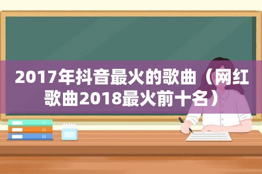 2017年抖音最火的歌曲（网红歌曲2018最火前十名）