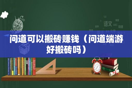 问道可以搬砖赚钱（问道端游好搬砖吗）