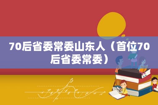 70后省委常委山东人（首位70后省委常委）