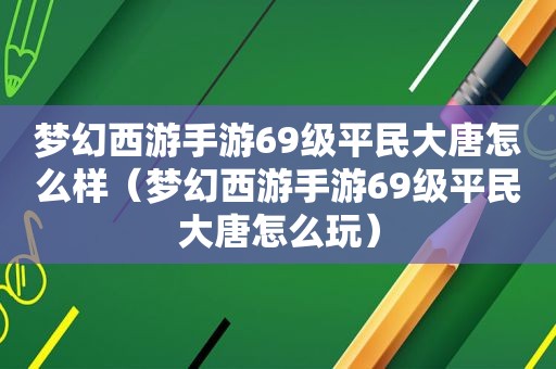 梦幻西游手游69级平民大唐怎么样（梦幻西游手游69级平民大唐怎么玩）