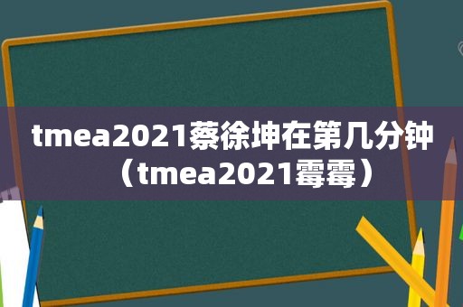 tmea2021蔡徐坤在第几分钟（tmea2021霉霉）