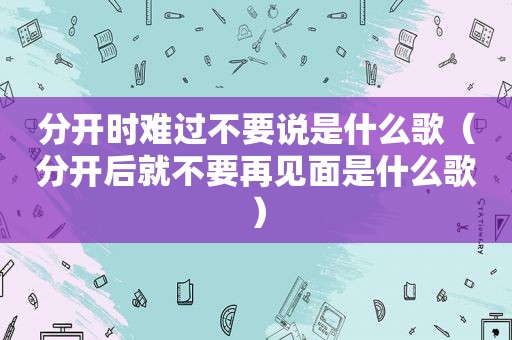 分开时难过不要说是什么歌（分开后就不要再见面是什么歌）