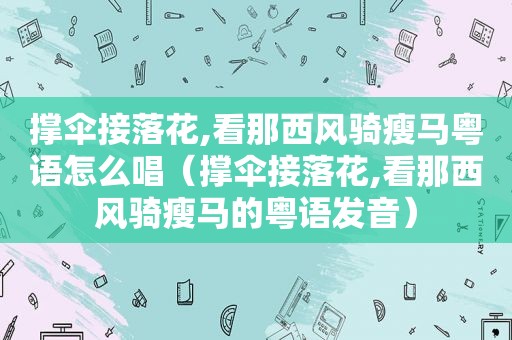 撑伞接落花,看那西风骑瘦马粤语怎么唱（撑伞接落花,看那西风骑瘦马的粤语发音）