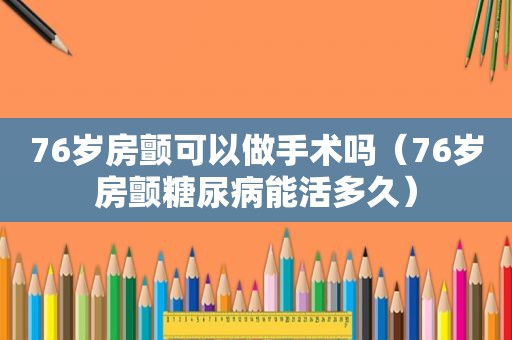 76岁房颤可以做手术吗（76岁房颤糖尿病能活多久）