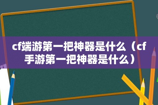 cf端游第一把神器是什么（cf手游第一把神器是什么）