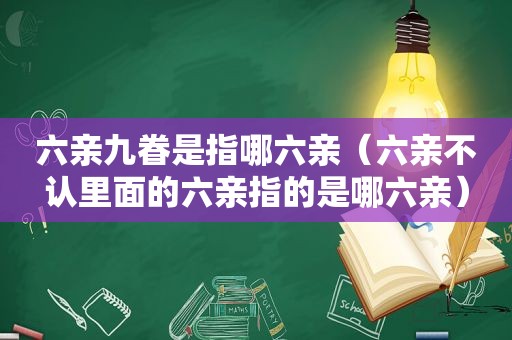 六亲九眷是指哪六亲（六亲不认里面的六亲指的是哪六亲）