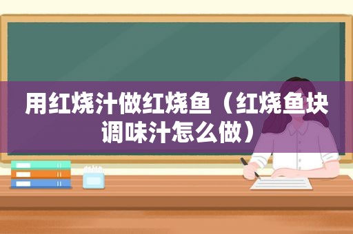 用红烧汁做红烧鱼（红烧鱼块调味汁怎么做）