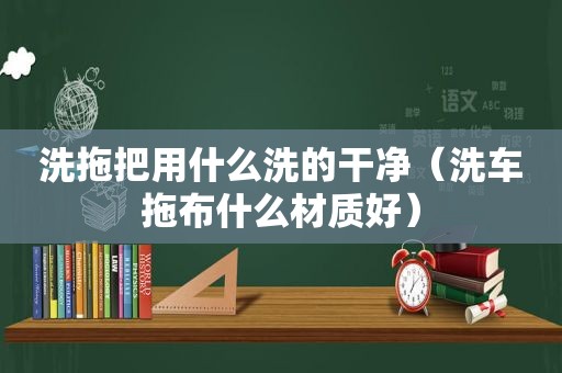 洗拖把用什么洗的干净（洗车拖布什么材质好）