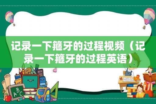 记录一下箍牙的过程视频（记录一下箍牙的过程英语）