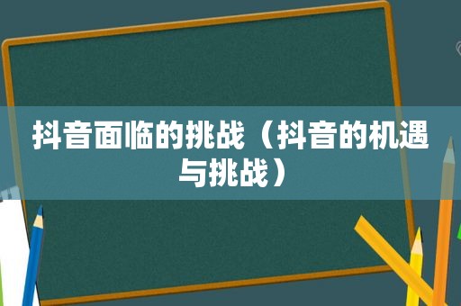 抖音面临的挑战（抖音的机遇与挑战）