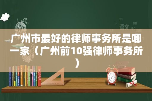 广州市最好的律师事务所是哪一家（广州前10强律师事务所）