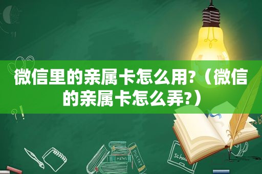 微信里的亲属卡怎么用?（微信的亲属卡怎么弄?）