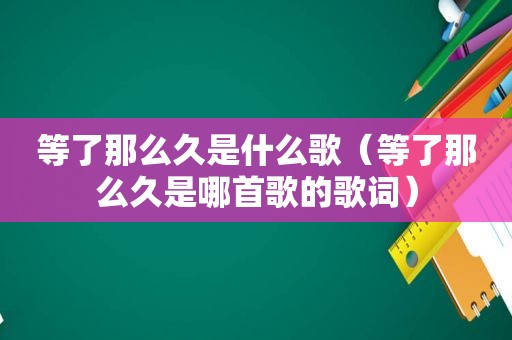 等了那么久是什么歌（等了那么久是哪首歌的歌词）