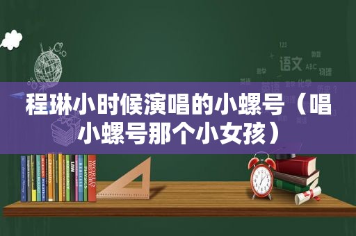 程琳小时候演唱的小螺号（唱小螺号那个小女孩）