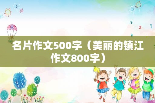 名片作文500字（美丽的镇江作文800字）