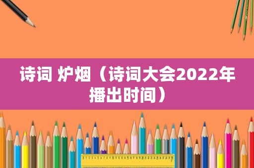 诗词 炉烟（诗词大会2022年播出时间）