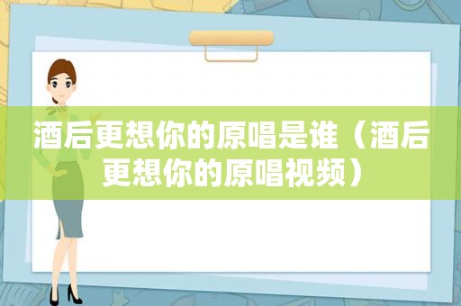 酒后更想你的原唱是谁（酒后更想你的原唱视频）