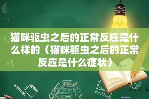 猫咪驱虫之后的正常反应是什么样的（猫咪驱虫之后的正常反应是什么症状）