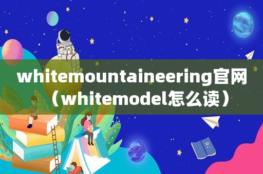 whitemountaineering官网（whitemodel怎么读）