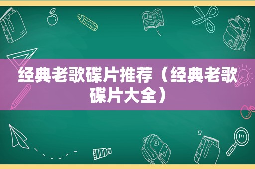 经典老歌碟片推荐（经典老歌碟片大全）