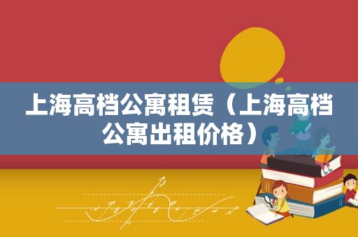 上海高档公寓租赁（上海高档公寓出租价格）