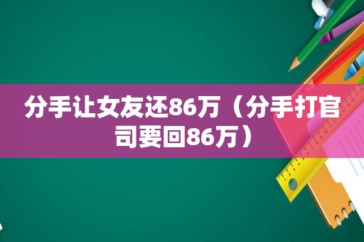 分手让女友还86万（分手打官司要回86万）