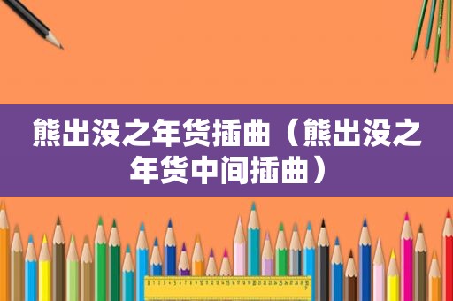 熊出没之年货插曲（熊出没之年货中间插曲）