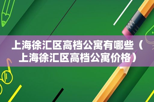 上海徐汇区高档公寓有哪些（上海徐汇区高档公寓价格）